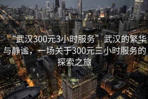 “武漢300元3小時(shí)服務(wù)”武漢的繁華與靜謐，一場關(guān)于300元三小時(shí)服務(wù)的探索之旅