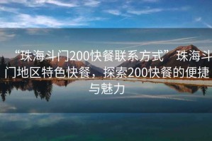 “珠海斗門200快餐聯(lián)系方式”珠海斗門地區(qū)特色快餐，探索200快餐的便捷與魅力