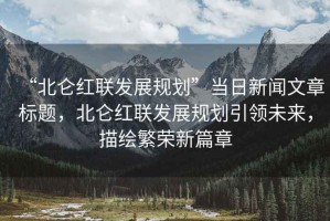“北侖紅聯(lián)發(fā)展規(guī)劃”當(dāng)日新聞文章標(biāo)題，北侖紅聯(lián)發(fā)展規(guī)劃引領(lǐng)未來(lái)，描繪繁榮新篇章