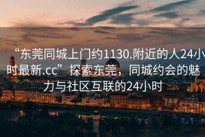 “東莞同城上門約1130.附近的人24小時(shí)最新.cc”探索東莞，同城約會(huì)的魅力與社區(qū)互聯(lián)的24小時(shí)
