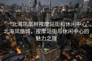 “北海鳳凰樹按摩站街和休閑中心”北海鳳凰城，按摩站街與休閑中心的魅力之旅
