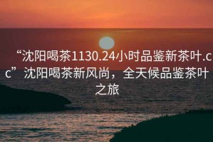 “沈陽喝茶1130.24小時品鑒新茶葉.cc”沈陽喝茶新風(fēng)尚，全天候品鑒茶葉之旅