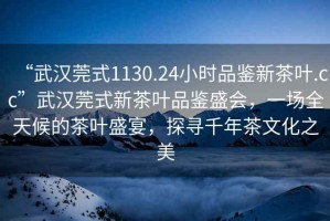 “武漢莞式1130.24小時(shí)品鑒新茶葉.cc”武漢莞式新茶葉品鑒盛會(huì)，一場(chǎng)全天候的茶葉盛宴，探尋千年茶文化之美