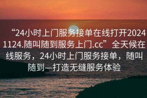 “24小時上門服務(wù)接單在線打開20241124.隨叫隨到服務(wù)上門.cc”全天候在線服務(wù)，24小時上門服務(wù)接單，隨叫隨到—打造無縫服務(wù)體驗