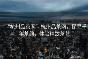“杭州品茶網(wǎng)”杭州品茶網(wǎng)，探尋千年茶韻，體驗(yàn)精致茶藝