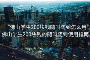 “佛山學(xué)生200塊錢隨叫隨到怎么用”佛山學(xué)生200塊錢的隨叫隨到使用指南