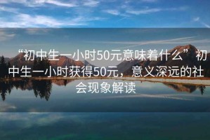 “初中生一小時50元意味著什么”初中生一小時獲得50元，意義深遠的社會現(xiàn)象解讀