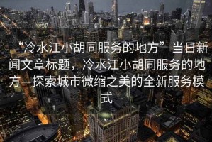 “冷水江小胡同服務(wù)的地方”當(dāng)日新聞文章標(biāo)題，冷水江小胡同服務(wù)的地方—探索城市微縮之美的全新服務(wù)模式