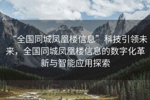 “全國同城鳳凰樓信息”科技引領(lǐng)未來，全國同城鳳凰樓信息的數(shù)字化革新與智能應(yīng)用探索