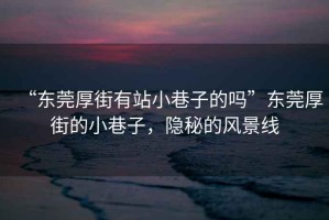 “東莞厚街有站小巷子的嗎”東莞厚街的小巷子，隱秘的風(fēng)景線(xiàn)