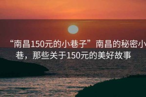 “南昌150元的小巷子”南昌的秘密小巷，那些關(guān)于150元的美好故事