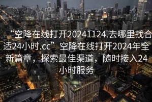 “空降在線打開20241124.去哪里找合適24小時(shí).cc”空降在線打開2024年全新篇章，探索最佳渠道，隨時(shí)接入24小時(shí)服務(wù)