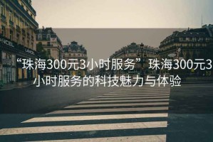 “珠海300元3小時(shí)服務(wù)”珠海300元3小時(shí)服務(wù)的科技魅力與體驗(yàn)
