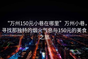 “萬州150元小巷在哪里”萬州小巷，尋找那獨特的煙火氣息與150元的美食之旅