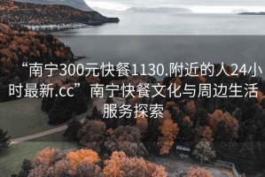 “南寧300元快餐1130.附近的人24小時(shí)最新.cc”南寧快餐文化與周邊生活服務(wù)探索