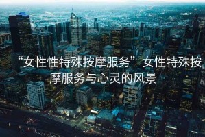 “女性性特殊按摩服務(wù)”女性特殊按摩服務(wù)與心靈的風(fēng)景