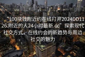 “100塊錢附近約在線打開2024DD1126.附近的人24小時最新.cc”探索現(xiàn)代社交方式，在線約會的新趨勢與周邊社交的魅力