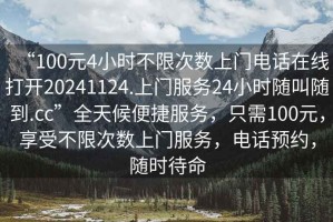 “100元4小時(shí)不限次數(shù)上門電話在線打開20241124.上門服務(wù)24小時(shí)隨叫隨到.cc”全天候便捷服務(wù)，只需100元，享受不限次數(shù)上門服務(wù)，電話預(yù)約，隨時(shí)待命
