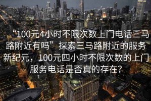 “100元4小時不限次數(shù)上門電話三馬路附近有嗎”探索三馬路附近的服務新紀元，100元四小時不限次數(shù)的上門服務電話是否真的存在？
