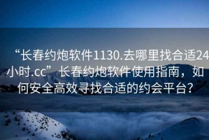 “長春約炮軟件1130.去哪里找合適24小時.cc”長春約炮軟件使用指南，如何安全高效尋找合適的約會平臺？