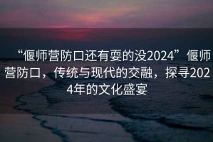 “偃師營防口還有耍的沒2024”偃師營防口，傳統(tǒng)與現(xiàn)代的交融，探尋2024年的文化盛宴