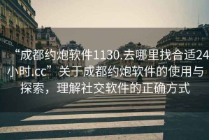 “成都約炮軟件1130.去哪里找合適24小時(shí).cc”關(guān)于成都約炮軟件的使用與探索，理解社交軟件的正確方式