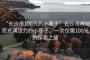 “長沙市100元的小巷子”長沙市神秘而充滿活力的小巷子，一次僅需100元的探索之旅
