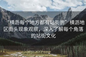 “橫瀝每個(gè)地方都有站街的”橫瀝地區(qū)街頭現(xiàn)象觀察，深入了解每個(gè)角落的站街文化