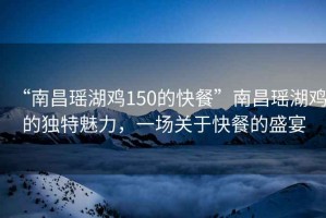 “南昌瑤湖雞150的快餐”南昌瑤湖雞的獨(dú)特魅力，一場(chǎng)關(guān)于快餐的盛宴