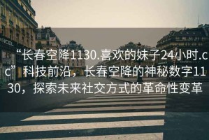 “長(zhǎng)春空降1130.喜歡的妹子24小時(shí).cc”科技前沿，長(zhǎng)春空降的神秘?cái)?shù)字1130，探索未來(lái)社交方式的革命性變革