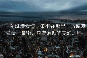 “防城港愛情一條街在哪里”防城港愛情一條街，浪漫邂逅的夢幻之地