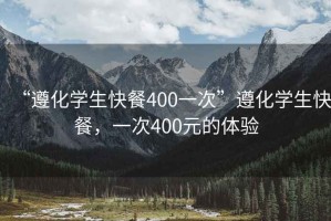 “遵化學生快餐400一次”遵化學生快餐，一次400元的體驗