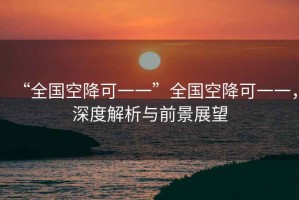 “全國(guó)空降可一一”全國(guó)空降可一一，深度解析與前景展望