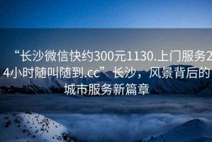 “長沙微信快約300元1130.上門服務24小時隨叫隨到.cc”長沙，風景背后的城市服務新篇章