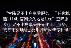 “空降足不出戶享受服務(wù)上門任你挑選1114b.官網(wǎng)永久地址1.cc”空降服務(wù)』足不出戶享受多元化上門服務(wù)，官網(wǎng)永久地址1.cc引領(lǐng)新時(shí)代便利潮流