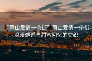 “蕭山愛情一條街”蕭山愛情一條街，浪漫邂逅與甜蜜回憶的交織