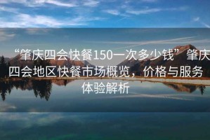 “肇慶四會快餐150一次多少錢”肇慶四會地區(qū)快餐市場概覽，價格與服務(wù)體驗解析