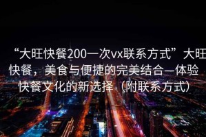 “大旺快餐200一次vx聯(lián)系方式”大旺快餐，美食與便捷的完美結(jié)合—體驗快餐文化的新選擇（附聯(lián)系方式）