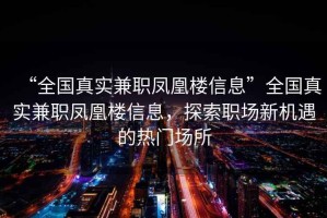 “全國(guó)真實(shí)兼職鳳凰樓信息”全國(guó)真實(shí)兼職鳳凰樓信息，探索職場(chǎng)新機(jī)遇的熱門場(chǎng)所