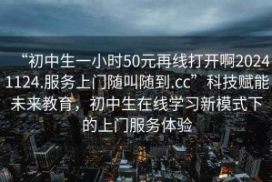 “初中生一小時50元再線打開啊20241124.服務(wù)上門隨叫隨到.cc”科技賦能未來教育，初中生在線學(xué)習(xí)新模式下的上門服務(wù)體驗