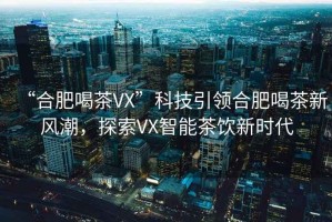 “合肥喝茶VX”科技引領(lǐng)合肥喝茶新風(fēng)潮，探索VX智能茶飲新時代