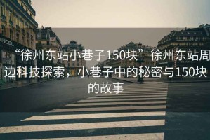 “徐州東站小巷子150塊”徐州東站周邊科技探索，小巷子中的秘密與150塊的故事