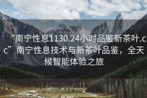 “南寧性息1130.24小時品鑒新茶葉.cc”南寧性息技術與新茶葉品鑒，全天候智能體驗之旅