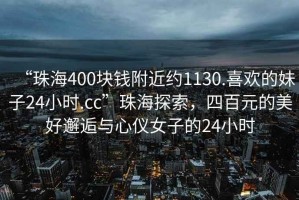 “珠海400塊錢附近約1130.喜歡的妹子24小時(shí).cc”珠海探索，四百元的美好邂逅與心儀女子的24小時(shí)
