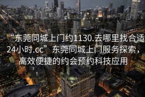 “東莞同城上門約1130.去哪里找合適24小時(shí).cc”東莞同城上門服務(wù)探索，高效便捷的約會(huì)預(yù)約科技應(yīng)用