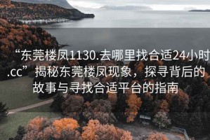 “東莞樓鳳1130.去哪里找合適24小時(shí).cc”揭秘東莞樓鳳現(xiàn)象，探尋背后的故事與尋找合適平臺的指南