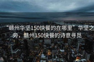 “贛州華堅(jiān)150快餐的在哪里”華堅(jiān)之旁，贛州150快餐的詩意尋覓