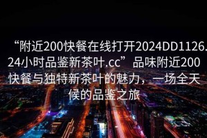 “附近200快餐在線打開2024DD1126.24小時(shí)品鑒新茶葉.cc”品味附近200快餐與獨(dú)特新茶葉的魅力，一場全天候的品鑒之旅
