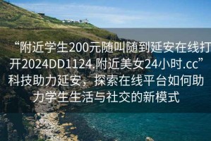 “附近學(xué)生200元隨叫隨到延安在線打開2024DD1124.附近美女24小時.cc”科技助力延安，探索在線平臺如何助力學(xué)生生活與社交的新模式