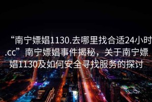 “南寧嫖娼1130.去哪里找合適24小時(shí).cc”南寧嫖娼事件揭秘，關(guān)于南寧嫖娼1130及如何安全尋找服務(wù)的探討